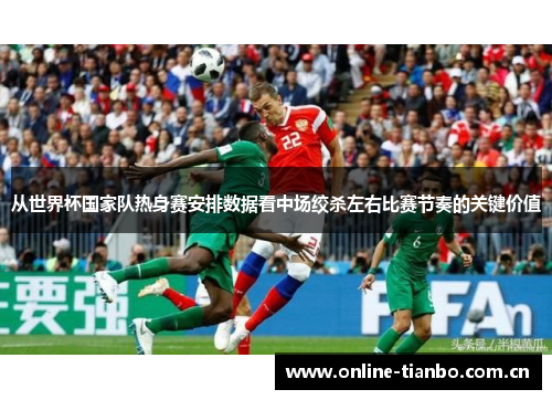 从世界杯国家队热身赛安排数据看中场绞杀左右比赛节奏的关键价值 从世界杯国家队热身赛安排数据看中场绞杀左右比赛节奏的关键价值