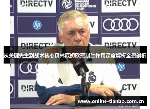 从关键先生到战术核心贝林厄姆欧冠制胜作用深度解析全景剖析 从关键先生到战术核心贝林厄姆欧冠制胜作用深度解析全景剖析