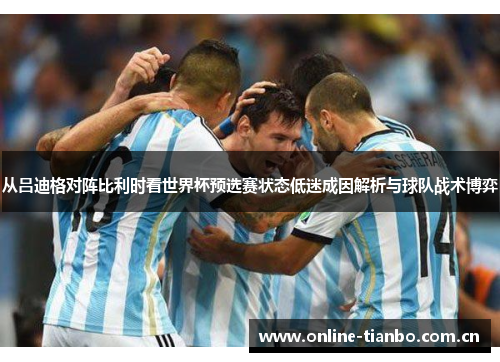 从吕迪格对阵比利时看世界杯预选赛状态低迷成因解析与球队战术博弈 从吕迪格对阵比利时看世界杯预选赛状态低迷成因解析与球队战术博弈