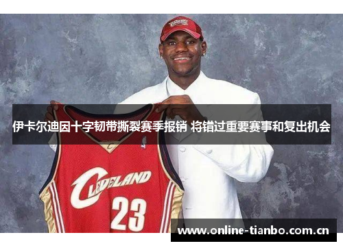 伊卡尔迪因十字韧带撕裂赛季报销 将错过重要赛事和复出机会 伊卡尔迪因十字韧带撕裂赛季报销 将错过重要赛事和复出机会