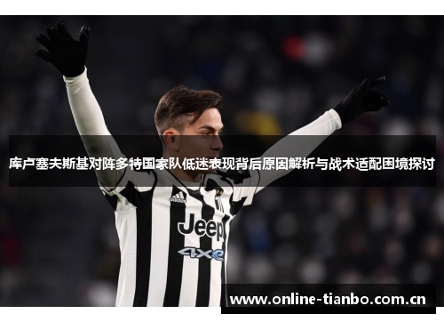 库卢塞夫斯基对阵多特国家队低迷表现背后原因解析与战术适配困境探讨 库卢塞夫斯基对阵多特国家队低迷表现背后原因解析与战术适配困境探讨