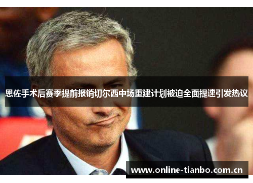 恩佐手术后赛季提前报销切尔西中场重建计划被迫全面提速引发热议 恩佐手术后赛季提前报销切尔西中场重建计划被迫全面提速引发热议