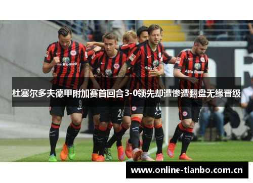 杜塞尔多夫德甲附加赛首回合3-0领先却遭惨遭翻盘无缘晋级 杜塞尔多夫德甲附加赛首回合3-0领先却遭惨遭翻盘无缘晋级