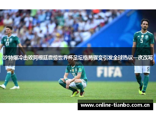 沙特爆冷击败阿根廷震惊世界杯足坛格局骤变引发全球热议一夜改写 沙特爆冷击败阿根廷震惊世界杯足坛格局骤变引发全球热议一夜改写