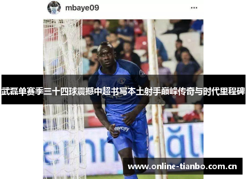 武磊单赛季三十四球震撼中超书写本土射手巅峰传奇与时代里程碑