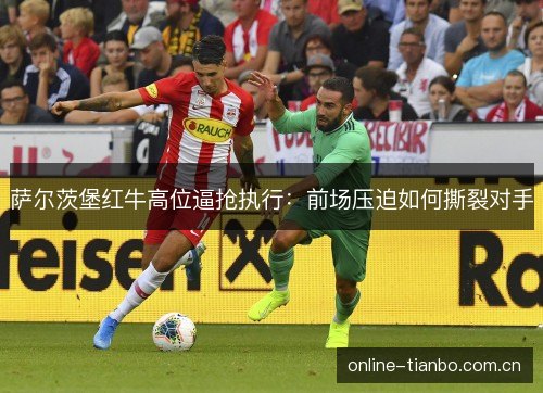 萨尔茨堡红牛高位逼抢执行：前场压迫如何撕裂对手