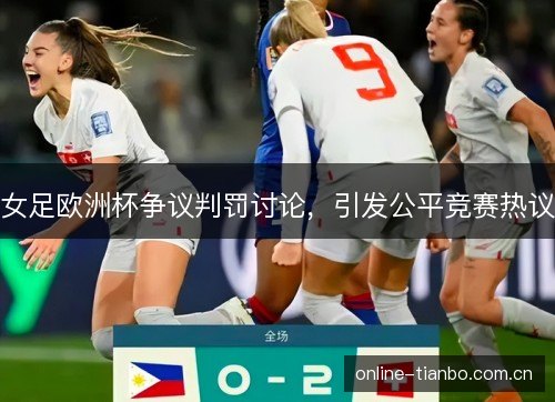 女足欧洲杯争议判罚讨论,引发公平竞赛热议 女足欧洲杯争议判罚讨论,引发公平竞赛热议