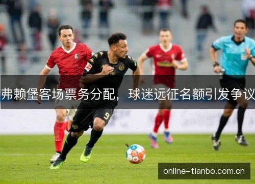弗赖堡客场票务分配，球迷远征名额引发争议