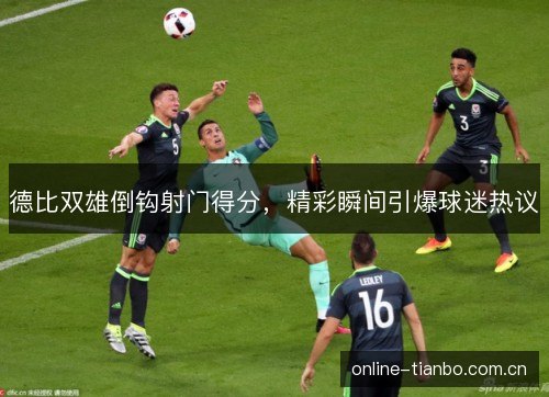 德比双雄倒钩射门得分,精彩瞬间引爆球迷热议 德比双雄倒钩射门得分,精彩瞬间引爆球迷热议