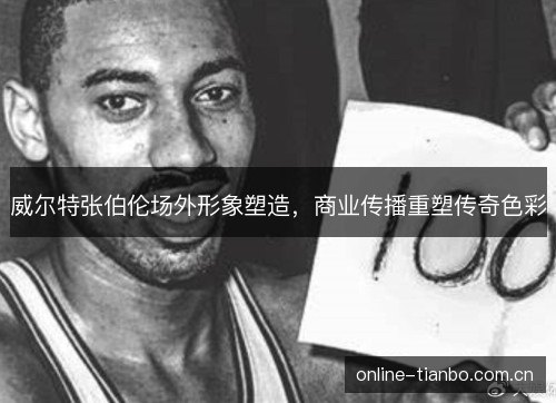 威尔特张伯伦场外形象塑造,商业传播重塑传奇色彩 威尔特张伯伦场外形象塑造,商业传播重塑传奇色彩